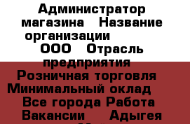 Администратор магазина › Название организации ­ O’stin, ООО › Отрасль предприятия ­ Розничная торговля › Минимальный оклад ­ 1 - Все города Работа » Вакансии   . Адыгея респ.,Майкоп г.